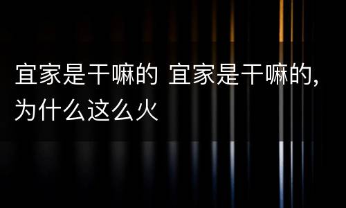 宜家是干嘛的 宜家是干嘛的,为什么这么火