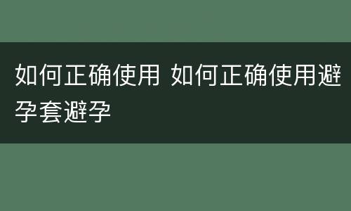 如何正确使用 如何正确使用避孕套避孕