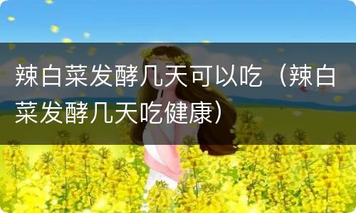 辣白菜发酵几天可以吃（辣白菜发酵几天吃健康）