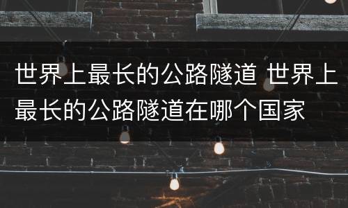 世界上最长的公路隧道 世界上最长的公路隧道在哪个国家