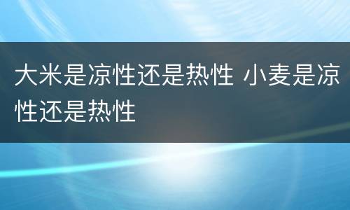 大米是凉性还是热性 小麦是凉性还是热性