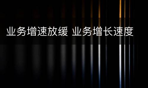 业务增速放缓 业务增长速度