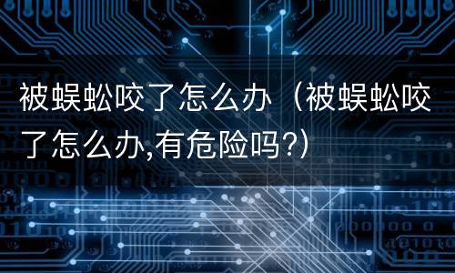 被蜈蚣咬了怎么办（被蜈蚣咬了怎么办,有危险吗?）