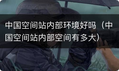 中国空间站内部环境好吗（中国空间站内部空间有多大）