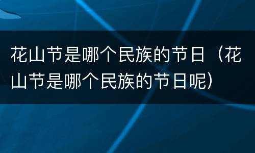 花山节是哪个民族的节日（花山节是哪个民族的节日呢）