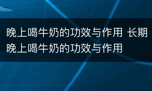晚上喝牛奶的功效与作用 长期晚上喝牛奶的功效与作用