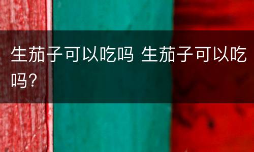 生茄子可以吃吗 生茄子可以吃吗?