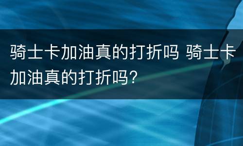 骑士卡加油真的打折吗 骑士卡加油真的打折吗?