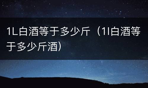 1L白酒等于多少斤（1l白酒等于多少斤酒）