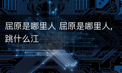 屈原是哪里人 屈原是哪里人,跳什么江