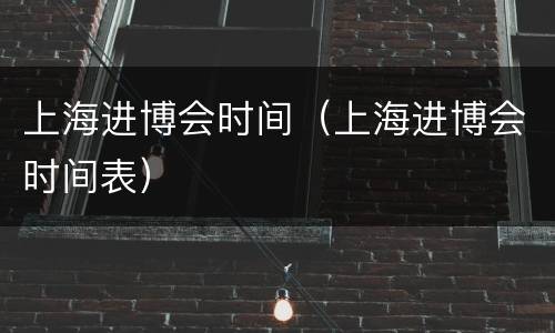 上海进博会时间（上海进博会时间表）