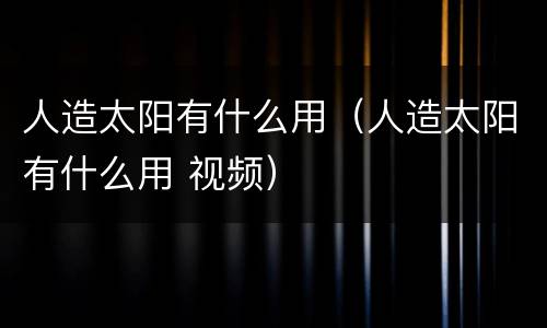 人造太阳有什么用（人造太阳有什么用 视频）