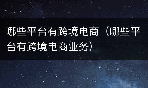 哪些平台有跨境电商（哪些平台有跨境电商业务）