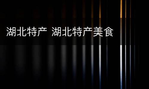 湖北特产 湖北特产美食