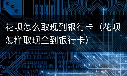 花呗怎么取现到银行卡（花呗怎样取现金到银行卡）