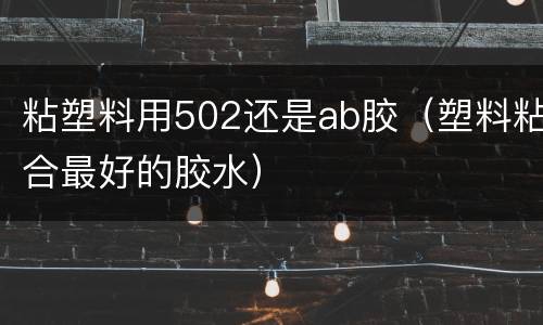 粘塑料用502还是ab胶（塑料粘合最好的胶水）