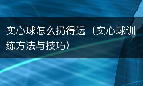 实心球怎么扔得远（实心球训练方法与技巧）