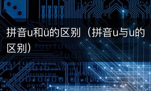 拼音u和ü的区别（拼音u与u的区别）
