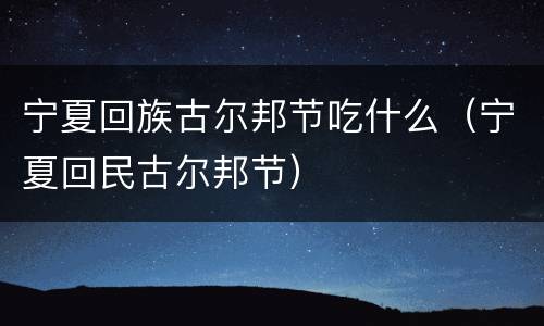 宁夏回族古尔邦节吃什么（宁夏回民古尔邦节）