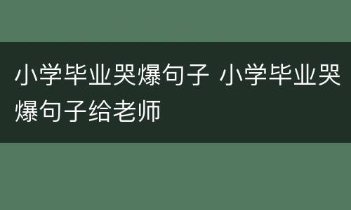 小学毕业哭爆句子 小学毕业哭爆句子给老师
