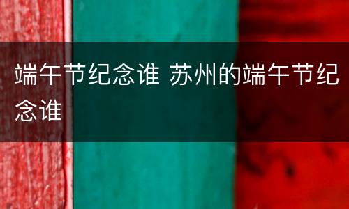 端午节纪念谁 苏州的端午节纪念谁