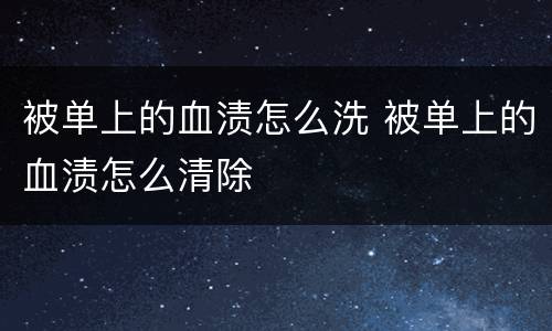 被单上的血渍怎么洗 被单上的血渍怎么清除