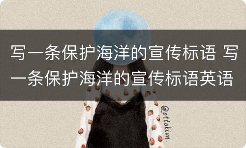 写一条保护海洋的宣传标语 写一条保护海洋的宣传标语英语