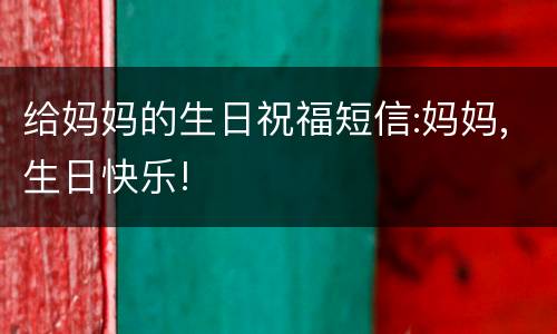 给妈妈的生日祝福短信:妈妈,生日快乐!