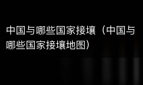 中国与哪些国家接壤（中国与哪些国家接壤地图）
