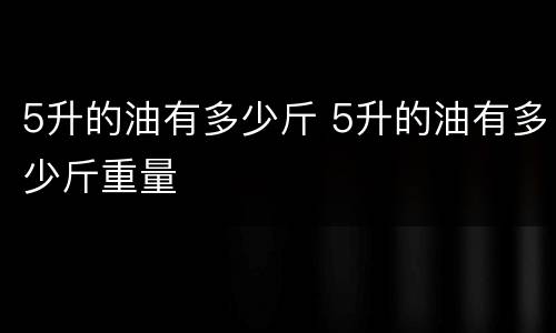 5升的油有多少斤 5升的油有多少斤重量