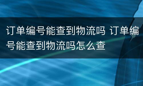 订单编号能查到物流吗 订单编号能查到物流吗怎么查