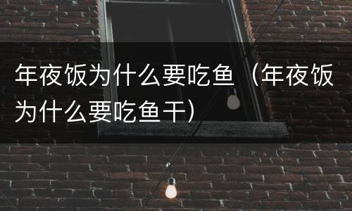 年夜饭为什么要吃鱼（年夜饭为什么要吃鱼干）