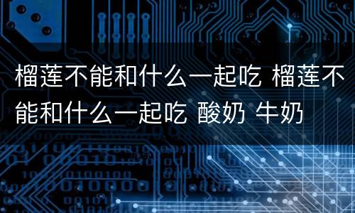 榴莲不能和什么一起吃 榴莲不能和什么一起吃 酸奶 牛奶