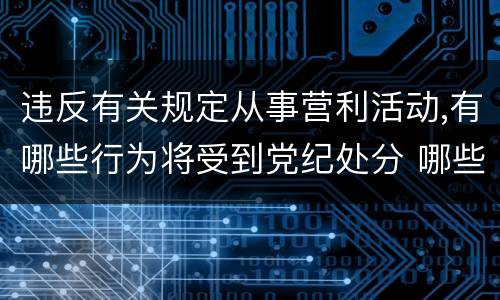 违反有关规定从事营利活动,有哪些行为将受到党纪处分 哪些行为会受到党纪处分