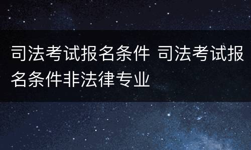 司法考试报名条件 司法考试报名条件非法律专业