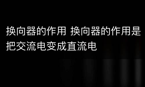 换向器的作用 换向器的作用是把交流电变成直流电