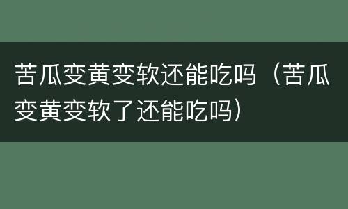 苦瓜变黄变软还能吃吗（苦瓜变黄变软了还能吃吗）