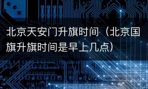 北京天安门升旗时间（北京国旗升旗时间是早上几点）