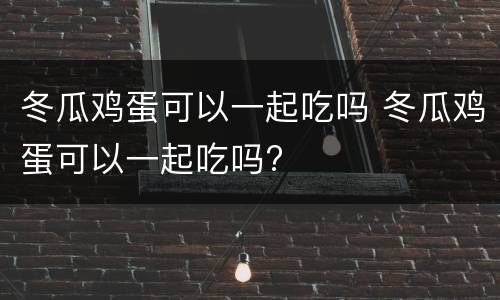 冬瓜鸡蛋可以一起吃吗 冬瓜鸡蛋可以一起吃吗?