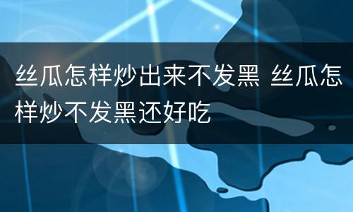 丝瓜怎样炒出来不发黑 丝瓜怎样炒不发黑还好吃