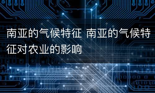 南亚的气候特征 南亚的气候特征对农业的影响