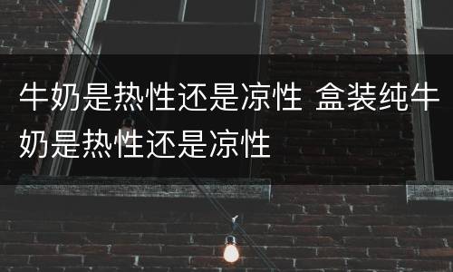 牛奶是热性还是凉性 盒装纯牛奶是热性还是凉性