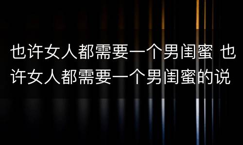 也许女人都需要一个男闺蜜 也许女人都需要一个男闺蜜的说说