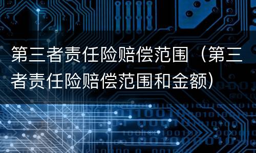 第三者责任险赔偿范围（第三者责任险赔偿范围和金额）