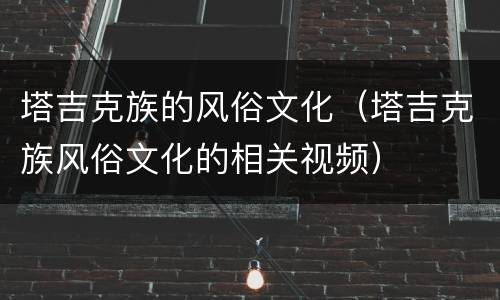 塔吉克族的风俗文化（塔吉克族风俗文化的相关视频）