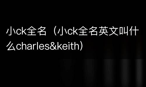 小ck全名（小ck全名英文叫什么charles&keith）