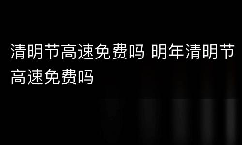 清明节高速免费吗 明年清明节高速免费吗
