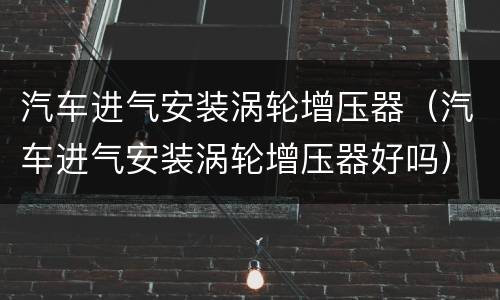 汽车进气安装涡轮增压器（汽车进气安装涡轮增压器好吗）