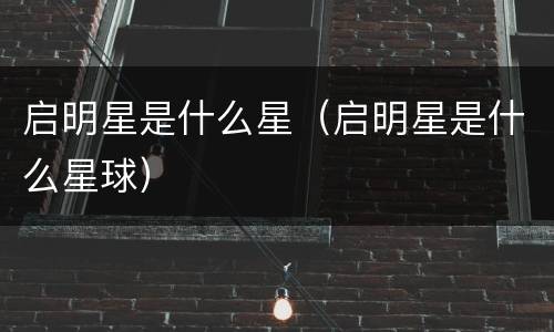 启明星是什么星（启明星是什么星球）