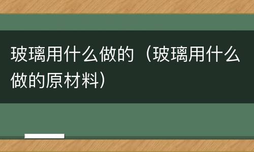 玻璃用什么做的（玻璃用什么做的原材料）